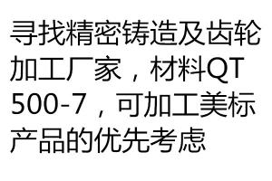 尋找精密鑄造及齒輪加工廠家，材料QT500-7，可加工美標(biāo)產(chǎn)品的優(yōu)先考慮